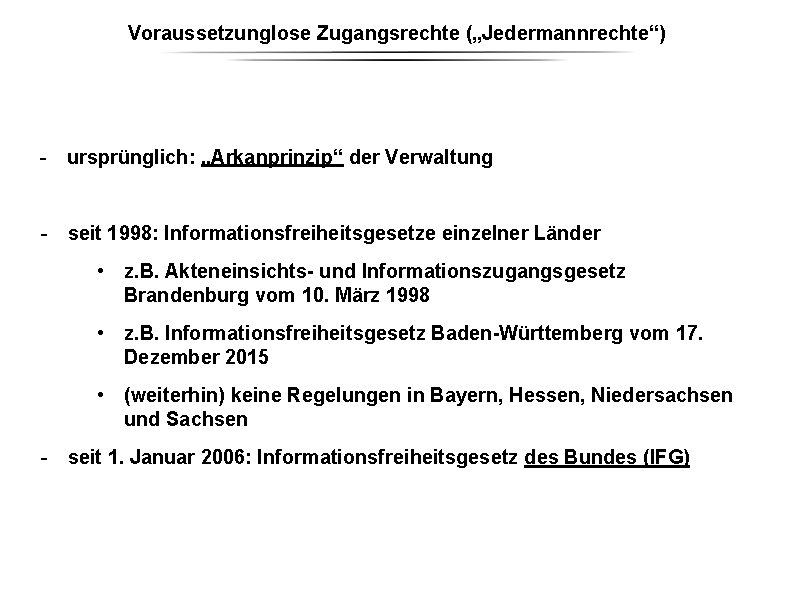Voraussetzunglose Zugangsrechte („Jedermannrechte“) - ursprünglich: „Arkanprinzip“ der Verwaltung - seit 1998: Informationsfreiheitsgesetze einzelner Länder Voraussetzunglose Zugangsrechte („Jedermannrechte“) - ursprünglich: „Arkanprinzip“ der Verwaltung - seit 1998: Informationsfreiheitsgesetze einzelner Länder