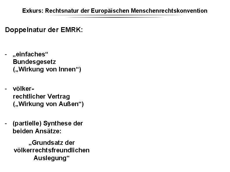 Exkurs: Rechtsnatur der Europäischen Menschenrechtskonvention Doppelnatur der EMRK: - „einfaches“ Bundesgesetz („Wirkung von Innen“) Exkurs: Rechtsnatur der Europäischen Menschenrechtskonvention Doppelnatur der EMRK: - „einfaches“ Bundesgesetz („Wirkung von Innen“)