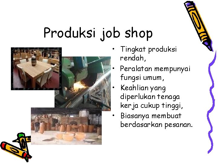 Produksi job shop • Tingkat produksi rendah, • Peralatan mempunyai fungsi umum, • Keahlian