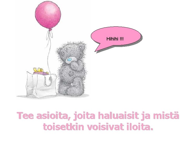 Hihihi !!! Tee asioita, joita haluaisit ja mistä toisetkin voisivat iloita. 