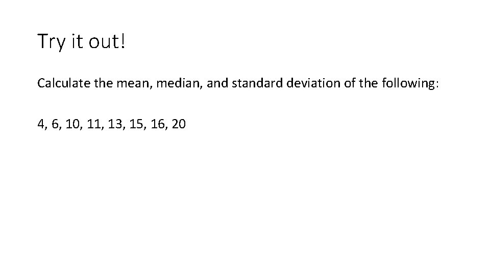Try it out! Calculate the mean, median, and standard deviation of the following: 4,
