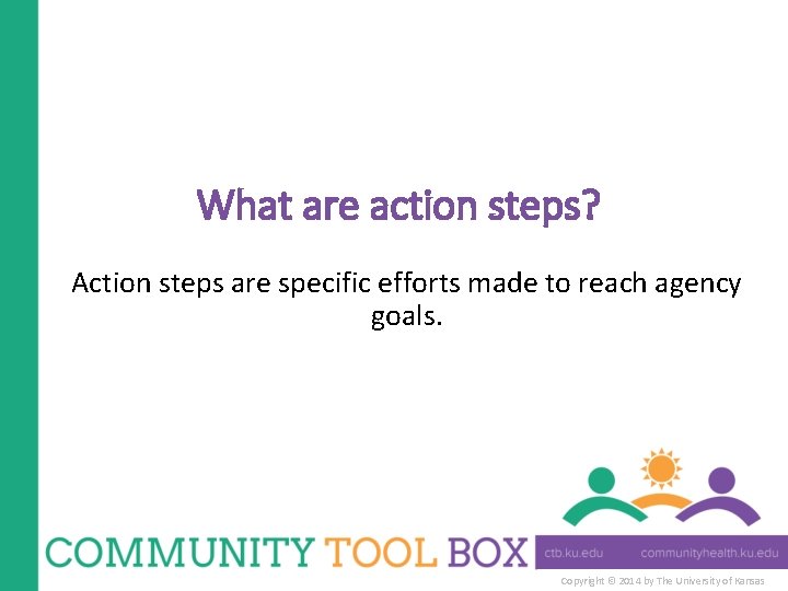 What are action steps? Action steps are specific efforts made to reach agency goals.