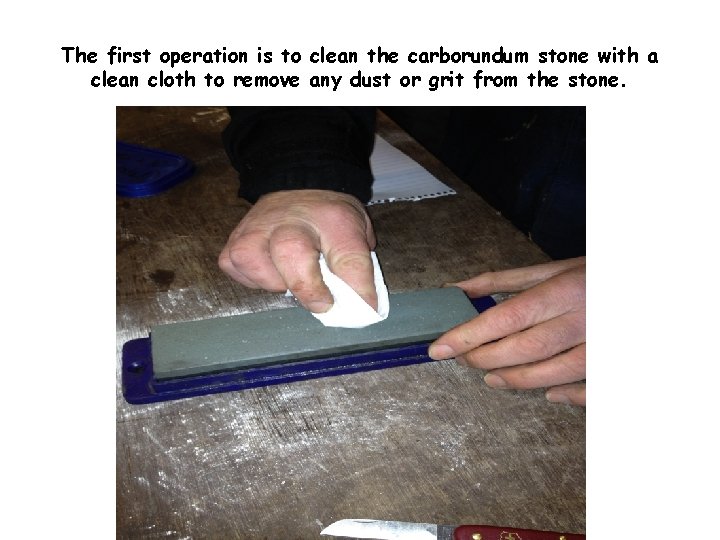 The first operation is to clean the carborundum stone with a clean cloth to