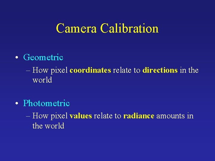 Camera Calibration • Geometric – How pixel coordinates relate to directions in the world Camera Calibration • Geometric – How pixel coordinates relate to directions in the world