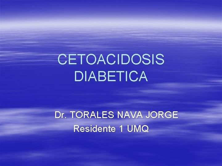 CETOACIDOSIS DIABETICA Dr. TORALES NAVA JORGE Residente 1 UMQ 