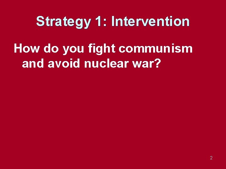 Strategy 1: Intervention How do you fight communism and avoid nuclear war? 2 