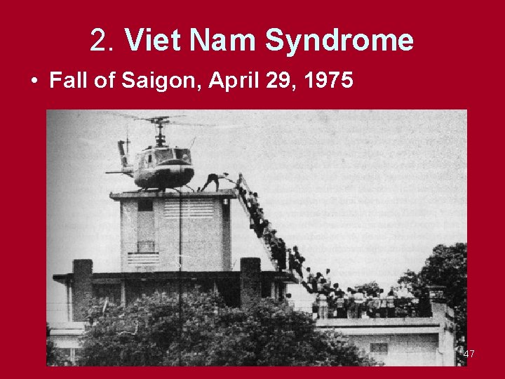 2. Viet Nam Syndrome • Fall of Saigon, April 29, 1975 47 