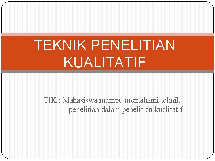 TEKNIK PENELITIAN KUALITATIF TIK : Mahasiswa mampu memahami teknik penelitian dalam penelitian kualitatif 