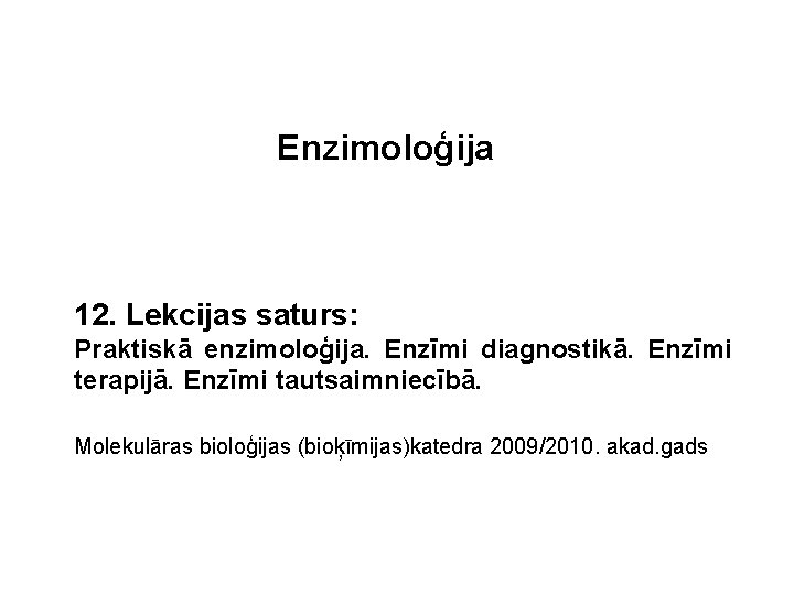 Enzimoloģija 12. Lekcijas saturs: Praktiskā enzimoloģija. Enzīmi diagnostikā. Enzīmi terapijā. Enzīmi tautsaimniecībā. Molekulāras bioloģijas