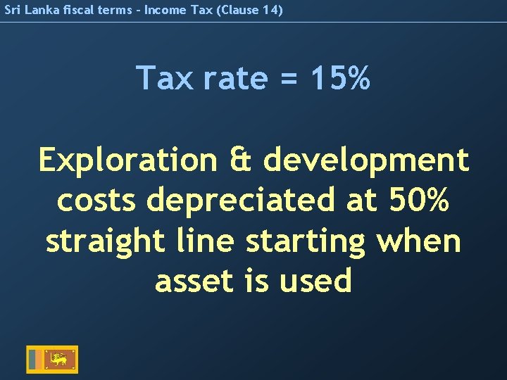 Sri Lanka fiscal terms – Income Tax (Clause 14) Tax rate = 15% Exploration