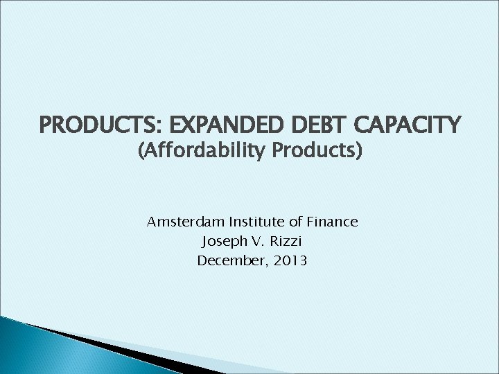 PRODUCTS: EXPANDED DEBT CAPACITY (Affordability Products) Amsterdam Institute of Finance Joseph V. Rizzi December,