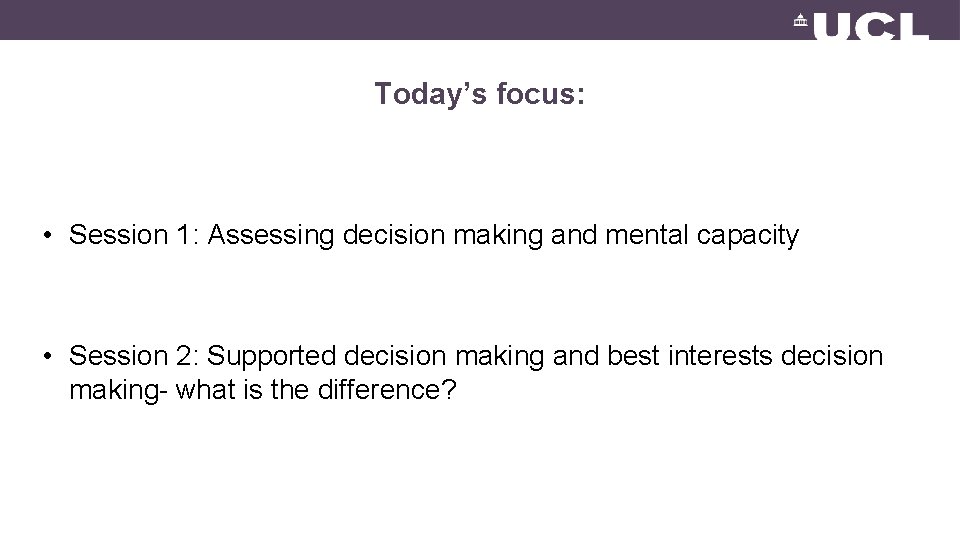 Today’s focus: • Session 1: Assessing decision making and mental capacity • Session 2: