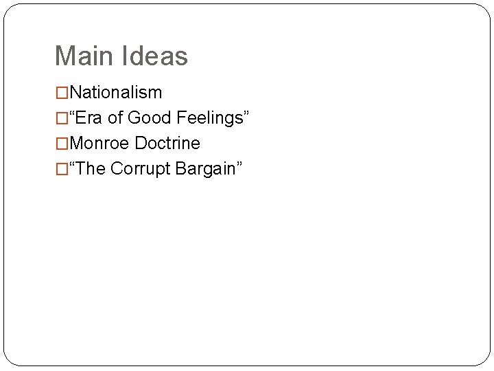 Main Ideas �Nationalism �“Era of Good Feelings” �Monroe Doctrine �“The Corrupt Bargain” 