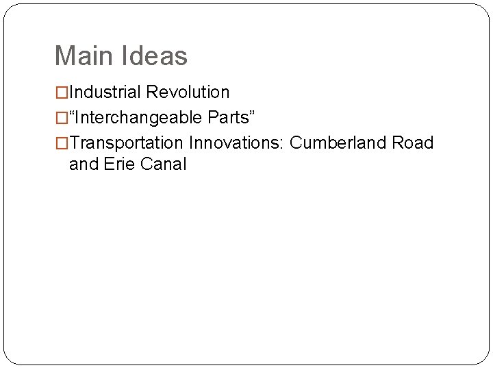 Main Ideas �Industrial Revolution �“Interchangeable Parts” �Transportation Innovations: Cumberland Road and Erie Canal 