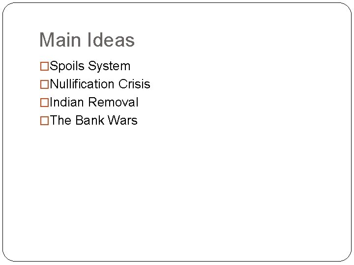 Main Ideas �Spoils System �Nullification Crisis �Indian Removal �The Bank Wars 