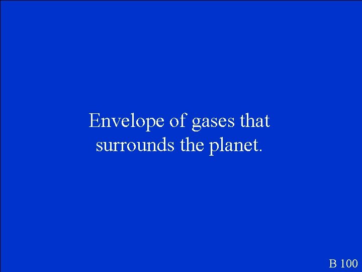Envelope of gases that surrounds the planet. B 100 