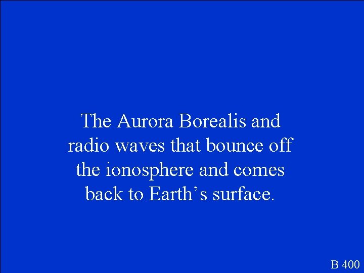The Aurora Borealis and radio waves that bounce off the ionosphere and comes back
