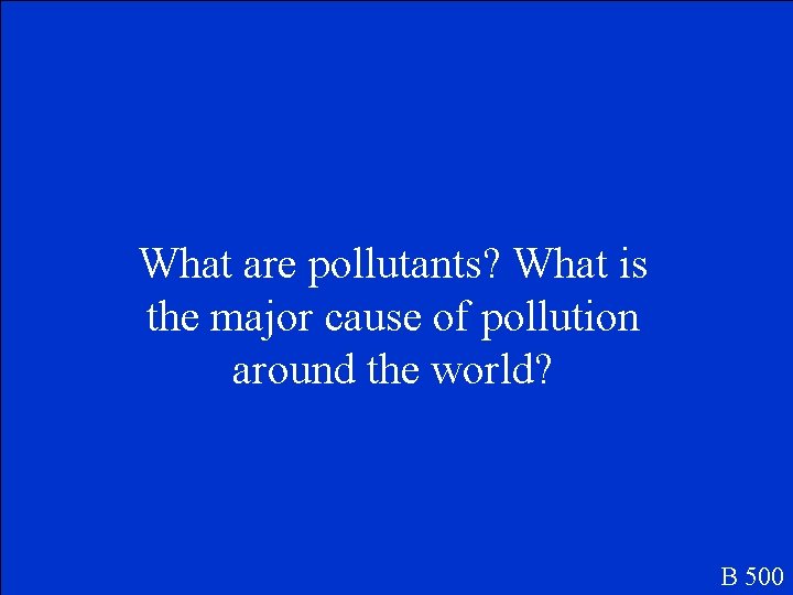 What are pollutants? What is the major cause of pollution around the world? B