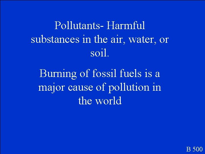 Pollutants- Harmful substances in the air, water, or soil. Burning of fossil fuels is