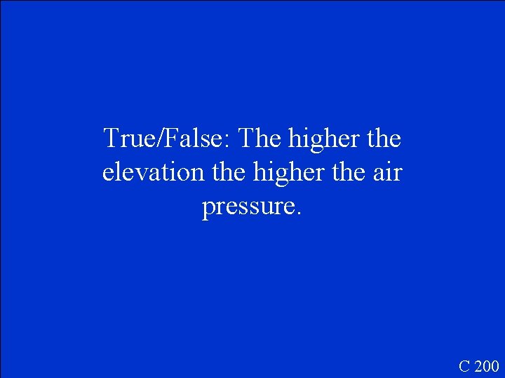 True/False: The higher the elevation the higher the air pressure. C 200 