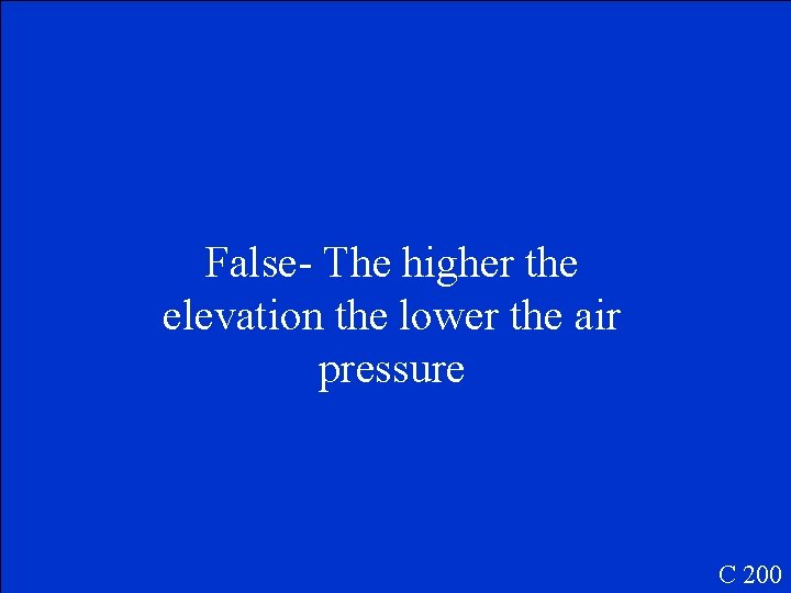 False- The higher the elevation the lower the air pressure C 200 