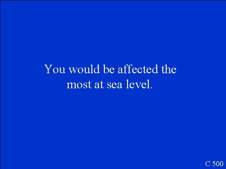 You would be affected the most at sea level. C 500 