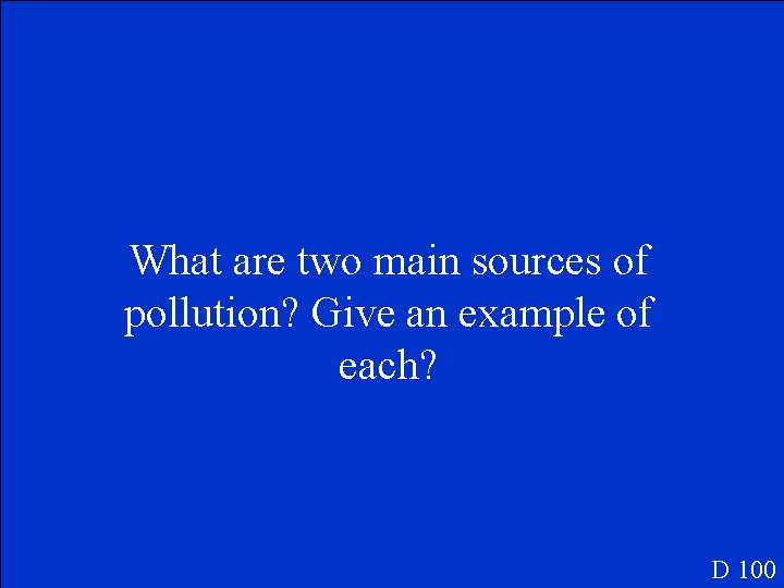 What are two main sources of pollution? Give an example of each? D 100