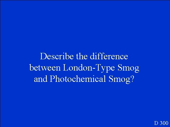 Describe the difference between London-Type Smog and Photochemical Smog? D 300 