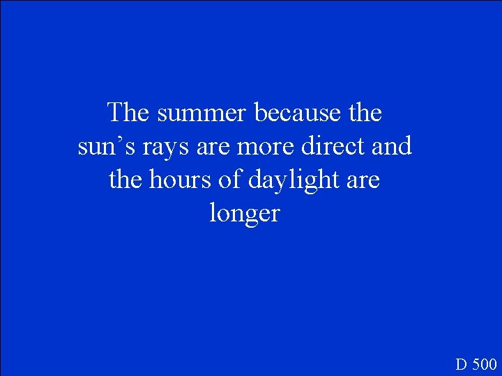 The summer because the sun’s rays are more direct and the hours of daylight