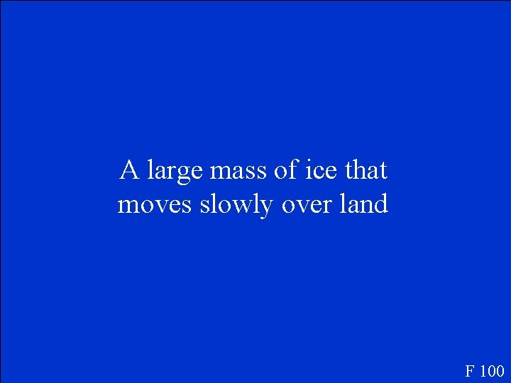 A large mass of ice that moves slowly over land F 100 