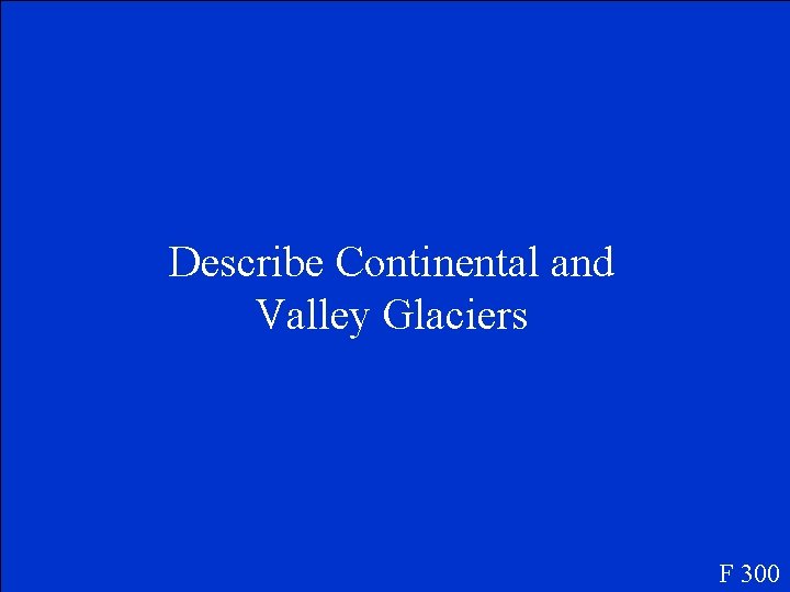 Describe Continental and Valley Glaciers F 300 