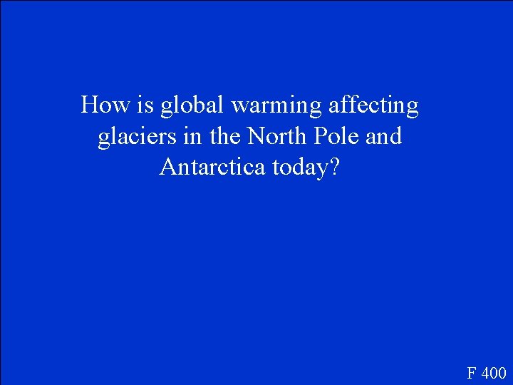 How is global warming affecting glaciers in the North Pole and Antarctica today? F