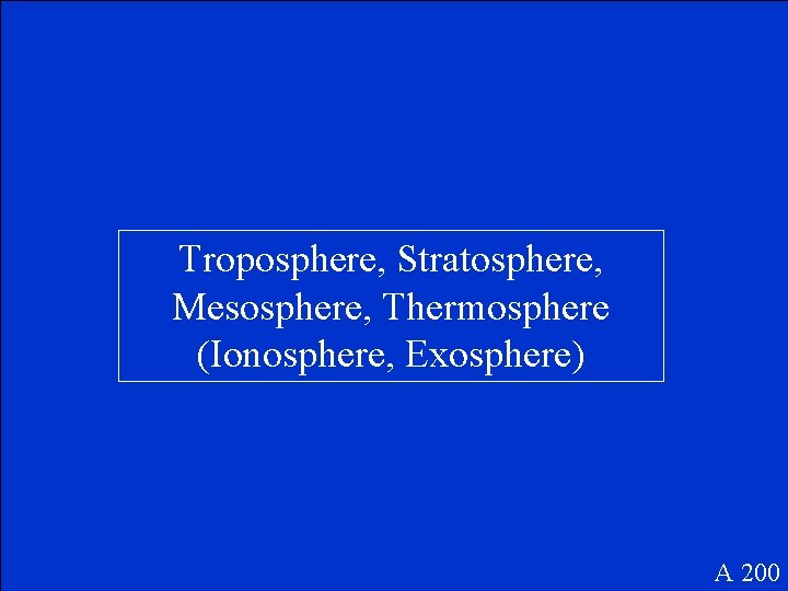 Troposphere, Stratosphere, Mesosphere, Thermosphere (Ionosphere, Exosphere) A 200 