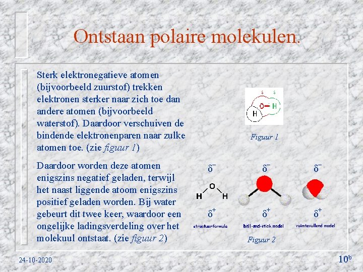 Ontstaan polaire molekulen. Sterk elektronegatieve atomen (bijvoorbeeld zuurstof) trekken elektronen sterker naar zich toe