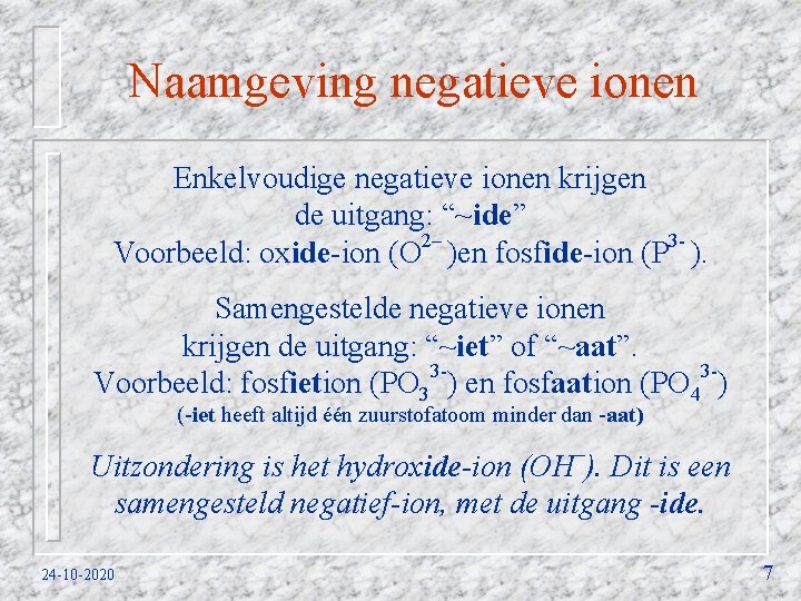 Naamgeving negatieve ionen Enkelvoudige negatieve ionen krijgen de uitgang: “~ide” Voorbeeld: oxide-ion (O 2–