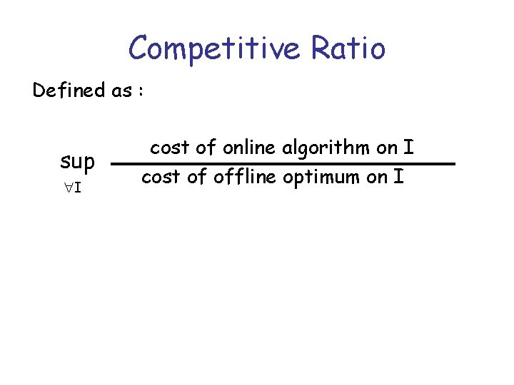 Competitive Ratio Defined as : sup I cost of online algorithm on I cost