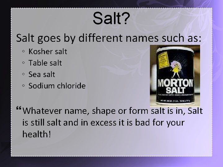 Salt? Salt goes by different names such as: ◦ ◦ Kosher salt Table salt
