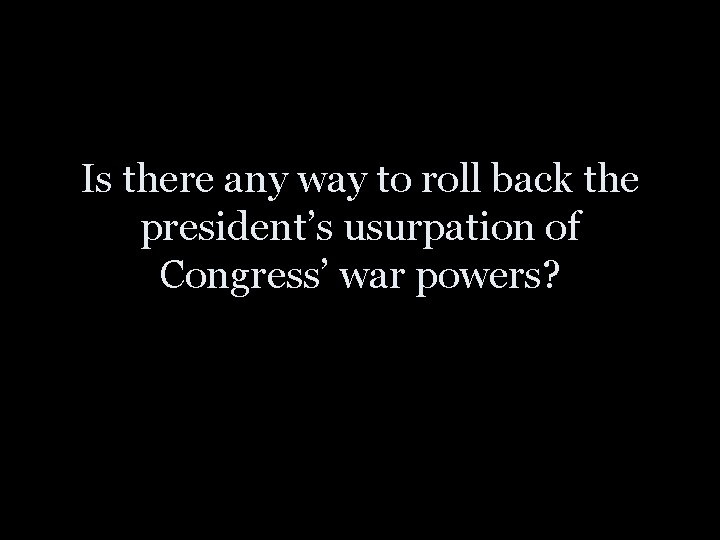 Is there any way to roll back the president’s usurpation of Congress’ war powers?