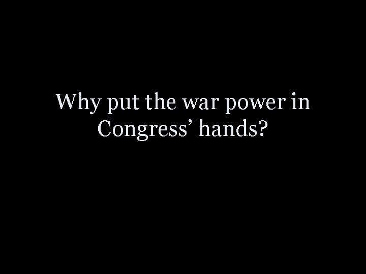 Why put the war power in Congress’ hands? 