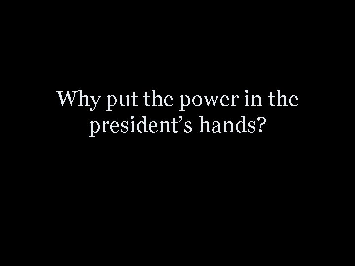 Why put the power in the president’s hands? 