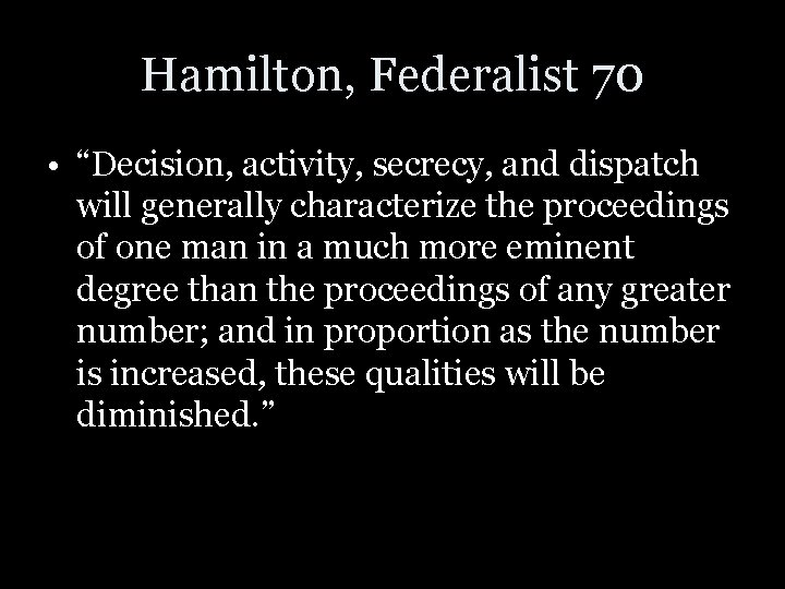 Hamilton, Federalist 70 • “Decision, activity, secrecy, and dispatch will generally characterize the proceedings