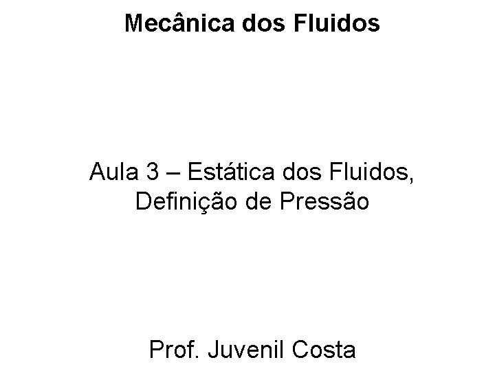 Mecânica dos Fluidos Aula 3 – Estática dos Fluidos, Definição de Pressão Prof. Juvenil