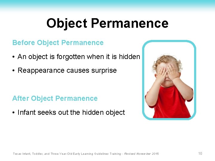 Object Permanence Before Object Permanence • An object is forgotten when it is hidden