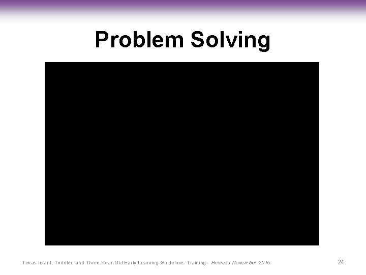 Problem Solving Texas Infant, Toddler, and Three-Year-Old Early Learning Guidelines Training - Revised November