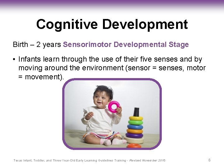 Cognitive Development Birth – 2 years Sensorimotor Developmental Stage • Infants learn through the