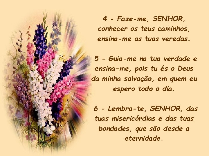 4 - Faze-me, SENHOR, conhecer os teus caminhos, ensina-me as tuas veredas. 5 - 4 - Faze-me, SENHOR, conhecer os teus caminhos, ensina-me as tuas veredas. 5 -