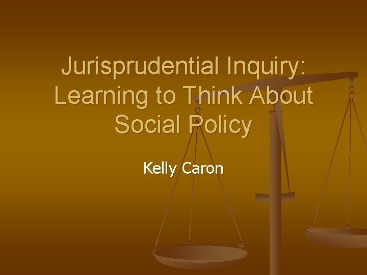 Jurisprudential Inquiry: Learning to Think About Social Policy Kelly Caron 