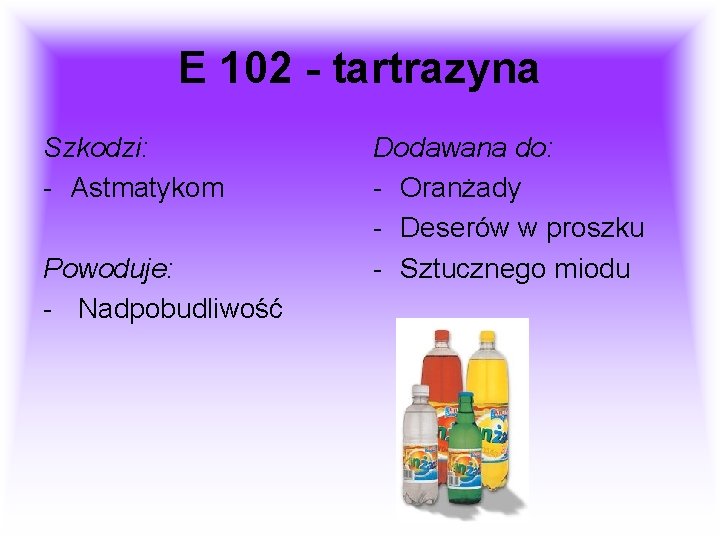 E 102 - tartrazyna Szkodzi: - Astmatykom Powoduje: - Nadpobudliwość Dodawana do: - Oranżady