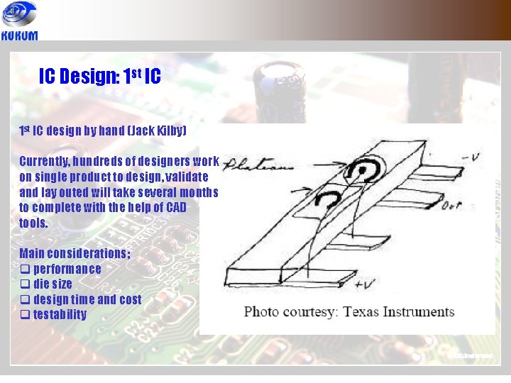 IC Design: 1 st IC design by hand (Jack Kilby) Currently, hundreds of designers