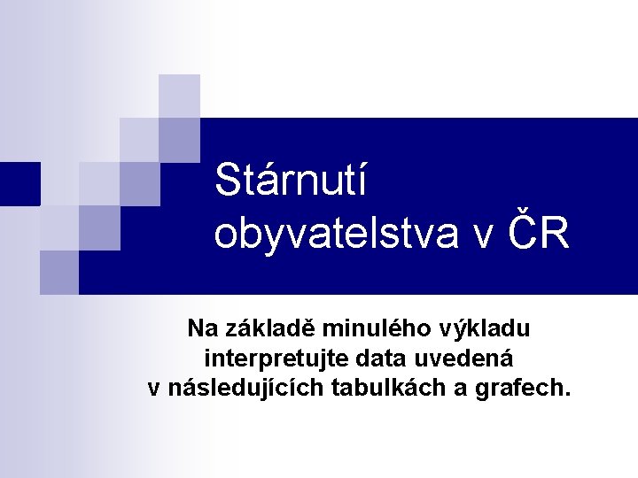 Stárnutí obyvatelstva v ČR Na základě minulého výkladu interpretujte data uvedená v následujících tabulkách
